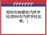 郑州市有哪些汽修学校(郑州市汽修学校名单。)