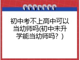 初中考不上高中可以当幼师吗(初中未升学能当幼师吗？)
