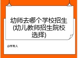 幼师去哪个学校招生(幼儿教师招生院校选择)