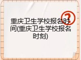 重庆卫生学校报名时间(重庆卫生学校报名时刻)
