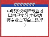 中职学校幼师专业可以自己实习(中职幼师专业实习自主选择)