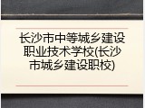 长沙市中等城乡建设职业技术学校(长沙市城乡建设职校)