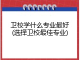 卫校学什么专业最好(选择卫校最佳专业)