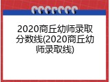 2020商丘幼师录取分数线(2020商丘幼师录取线)