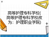高等护理专科学校(高等护理专科学校改为：护理职业学院)
