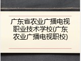 广东省农业广播电视职业技术学校(广东农业广播电视职校)