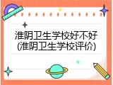 淮阴卫生学校好不好(淮阴卫生学校评价)