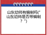 山东幼师有编制吗("山东幼师是否带编制？")