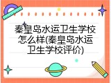 秦皇岛水运卫生学校怎么样(秦皇岛水运卫生学校评价)
