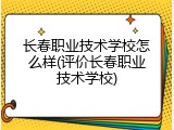 长春职业技术学校怎么样(评价长春职业技术学校)