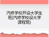 汽修学校开设大学生班(汽修学校设大学课程班)