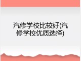 汽修学校比较好(汽修学校优质选择)