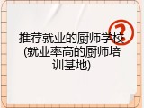 推荐就业的厨师学校(就业率高的厨师培训基地)