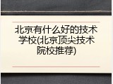 北京有什么好的技术学校(北京顶尖技术院校推荐)