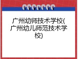 广州幼师技术学校(广州幼儿师范技术学校)