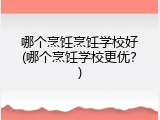 哪个烹饪烹饪学校好(哪个烹饪学校更优？)