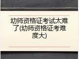 幼师资格证考试太难了(幼师资格证考难度大)