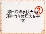 郑州汽修学校大专(郑州汽车修理大专学校)