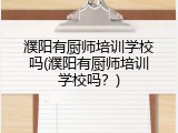濮阳有厨师培训学校吗(濮阳有厨师培训学校吗？)