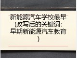新能源汽车学校最早(改写后的关键词：早期新能源汽车教育)
