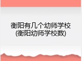 衡阳有几个幼师学校(衡阳幼师学校数)