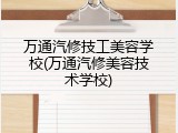 万通汽修技工美容学校(万通汽修美容技术学校)