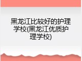 黑龙江比较好的护理学校(黑龙江优质护理学校)