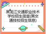 黑龙江交通职业技术学校招生简章(黑交通技校招生信息)