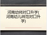 河南幼师对口升学(河南幼儿师范对口升学)