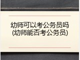幼师可以考公务员吗(幼师能否考公务员)