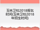 玉林卫校2018报名时间(玉林卫校2018年招生时间)