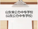 山东省公办中专学校(山东公办中专学校)