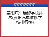 襄阳汽车维修学校排名(襄阳汽车维修学校排行榜)