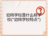 幼师学校是什么样学校("幼师学校特点")