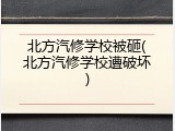 北方汽修学校被砸(北方汽修学校遭破坏)