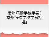 常州汽修学校学费(常州汽修学校学费标准)