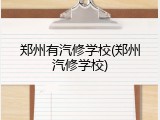 郑州有汽修学校(郑州汽修学校)
