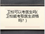 卫校可以考医生吗(卫校能考取医生资格吗？)