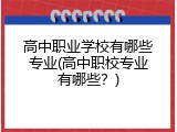 高中职业学校有哪些专业(高中职校专业有哪些？)