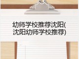 幼师学校推荐沈阳(沈阳幼师学校推荐)