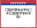 口腔护理专业学校二本(口腔医学专科学院)