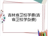 吉林省卫校学费(吉省卫校学杂费)