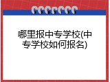 哪里报中专学校(中专学校如何报名)