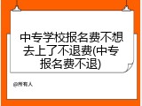 中专学校报名费不想去上了不退费(中专报名费不退)