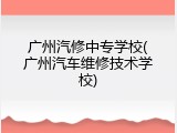 广州汽修中专学校(广州汽车维修技术学校)