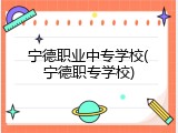 宁德职业中专学校(宁德职专学校)
