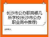 长沙市公办职高哪几所学校(长沙市公办职业高中推荐)