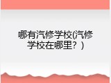 哪有汽修学校(汽修学校在哪里？)