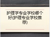 护理学专业学校哪个好(护理专业学校推荐)