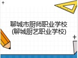 聊城市厨师职业学校(聊城厨艺职业学校)